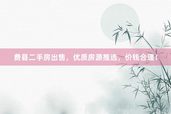 费县二手房出售，优质房源推选，价钱合理！